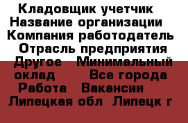 Кладовщик-учетчик › Название организации ­ Компания-работодатель › Отрасль предприятия ­ Другое › Минимальный оклад ­ 1 - Все города Работа » Вакансии   . Липецкая обл.,Липецк г.